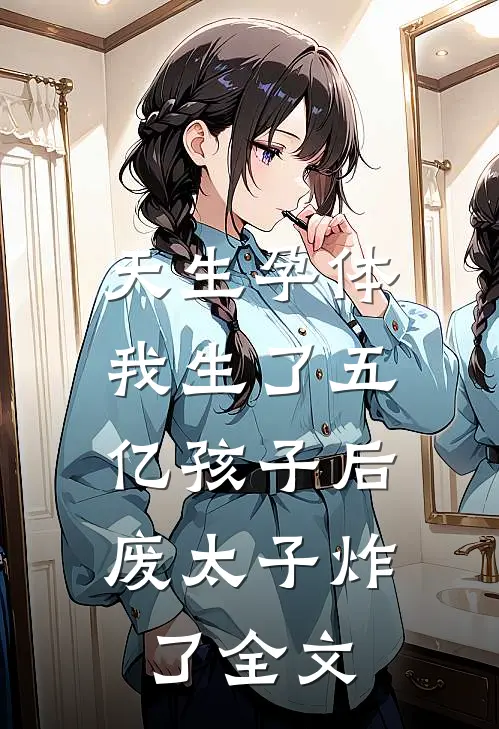 天生孕体，我生了五亿孩子后，废太子炸了全文