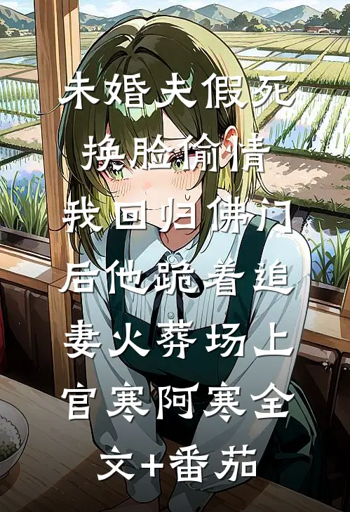 未婚夫假死换脸偷情，我回归佛门后他跪着追妻火葬场上官寒阿寒全文+番茄