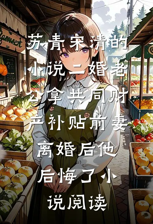 苏青宋清的小说二婚老公拿共同财产补贴前妻，离婚后他后悔了小说阅读