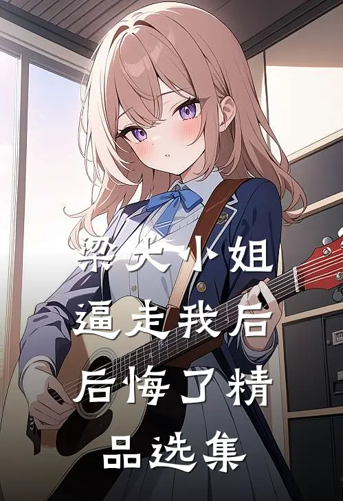 梁大小姐逼走我后，后悔了精品选集