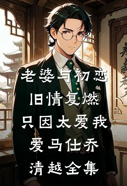 老婆与初恋旧情复燃，只因太爱我爱马仕乔清越 全集