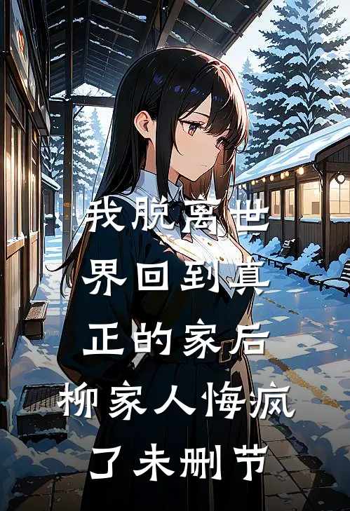 我脱离世界回到真正的家后，柳家人悔疯了未删节