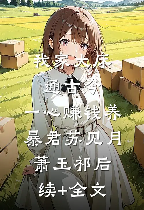 我家大床通古今，一心赚钱养暴君苏见月萧玉祁后续+全文