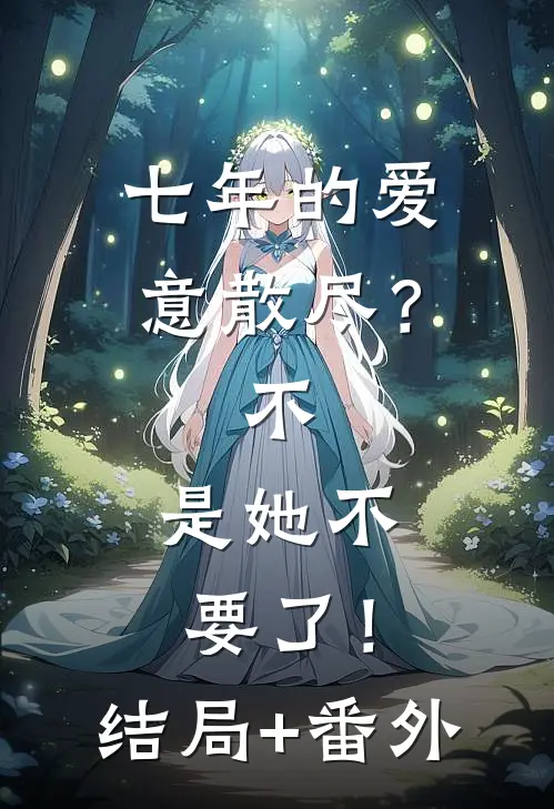 七年的爱意散尽？不，是她不要了！结局+番外