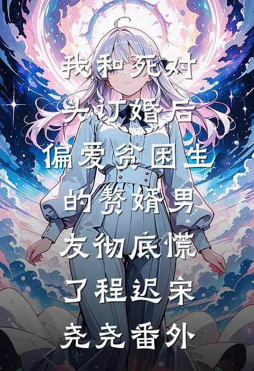 我和死对头订婚后，偏爱贫困生的赘婿男友彻底慌了程迟宋尧尧番外