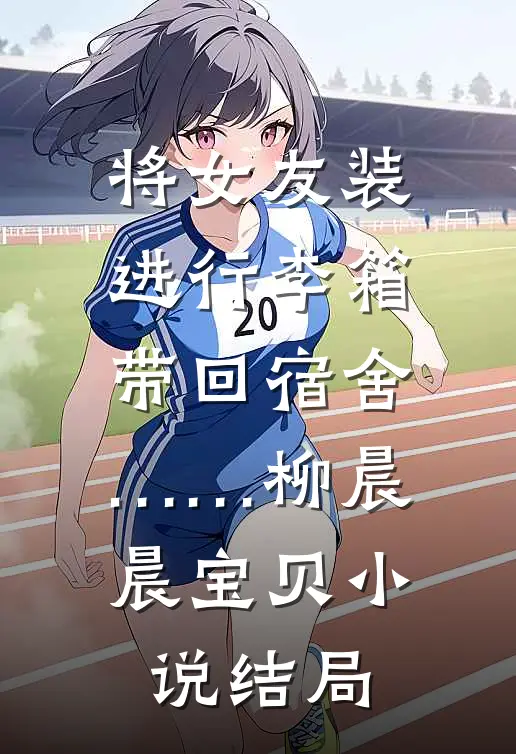 将女友装进行李箱带回宿舍……柳晨晨宝贝小说结局