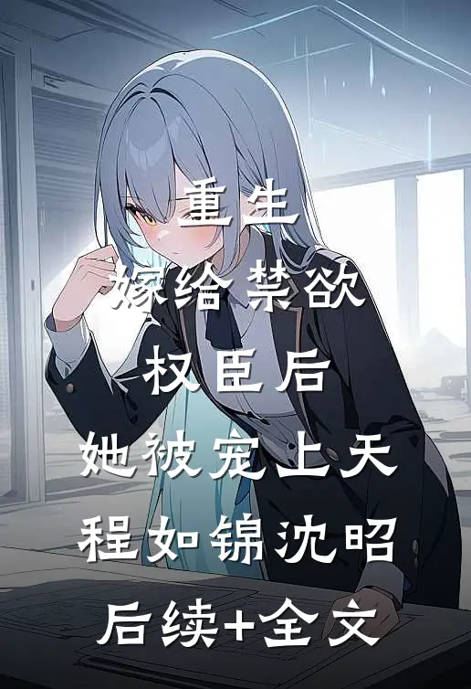 重生：嫁给禁欲权臣后，她被宠上天程如锦沈昭后续+全文