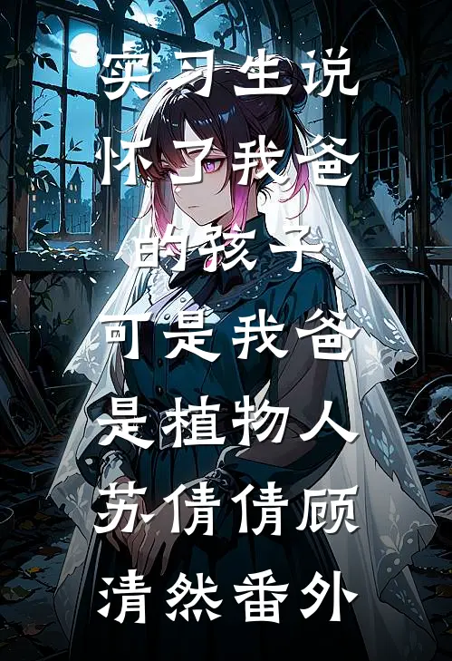 实习生说怀了我爸的孩子，可是我爸是植物人苏倩倩顾清然番外