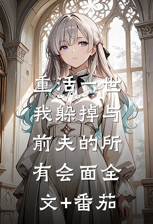 重活一世，我躲掉与前夫的所有会面全文+番茄