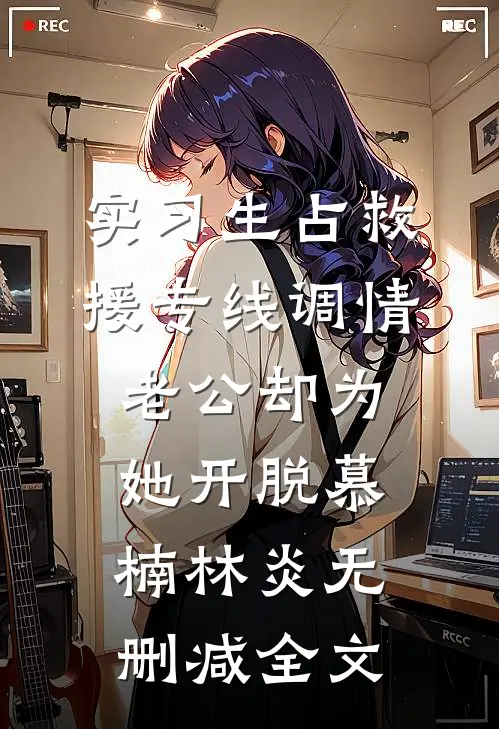 实习生占救援专线调情，老公却为她开脱慕楠林炎无删减全文