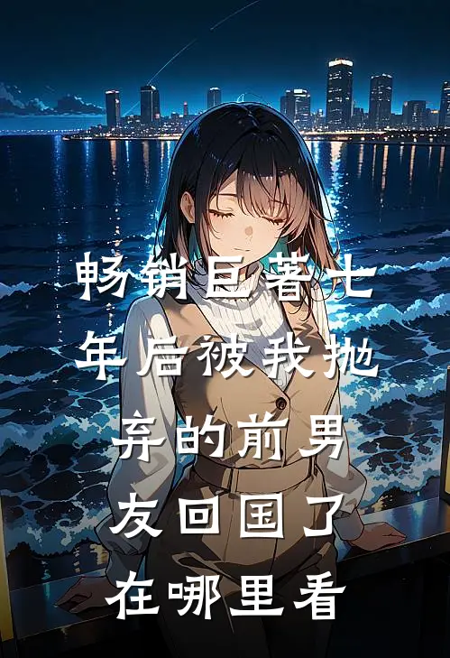 畅销巨著七年后被我抛弃的前男友回国了在哪里看