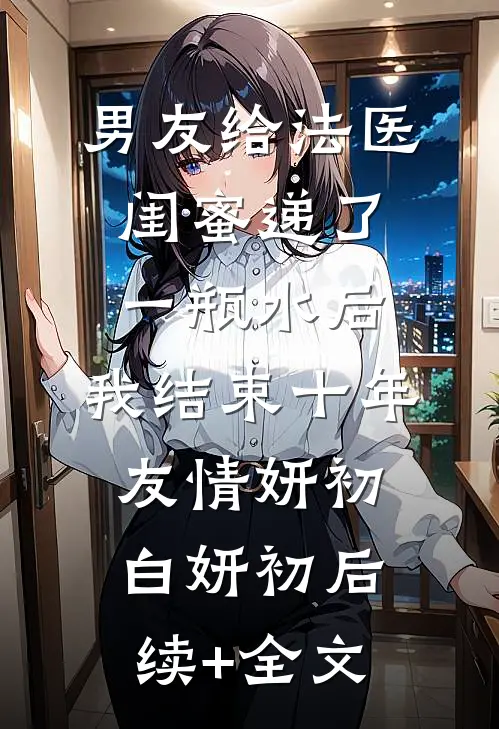 男友给法医闺蜜递了一瓶水后，我结束十年友情妍初白妍初后续+全文