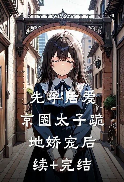 先孕后爱，京圈太子跪地娇宠后续+完结