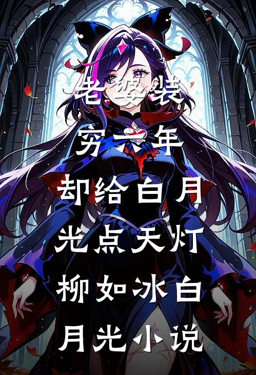 老婆装穷六年，却给白月光点天灯柳如冰白月光小说