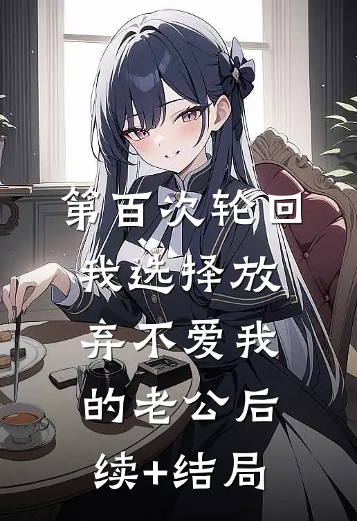 第百次轮回，我选择放弃不爱我的老公后续+结局