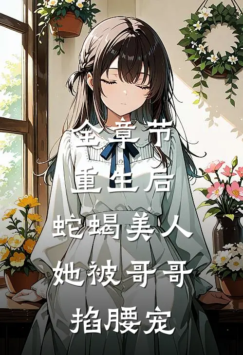 全章节重生后，蛇蝎美人她被哥哥掐腰宠