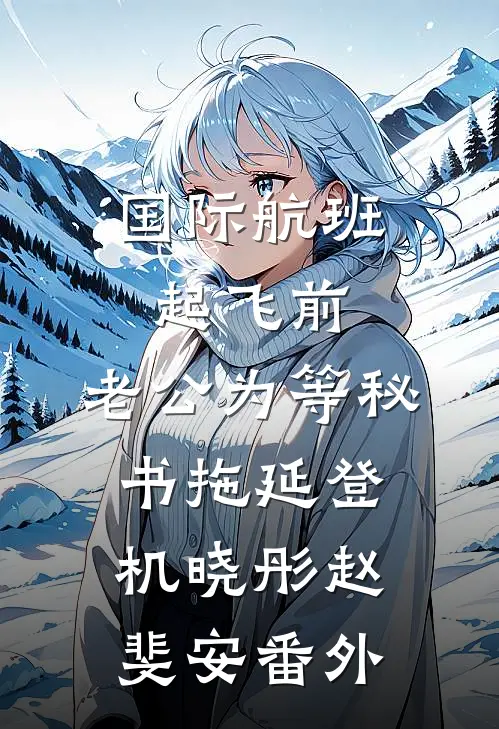 国际航班起飞前，老公为等秘书拖延登机晓彤赵斐安番外