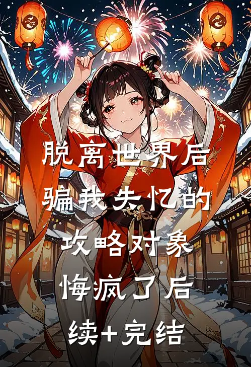 脱离世界后，骗我失忆的攻略对象悔疯了后续+完结
