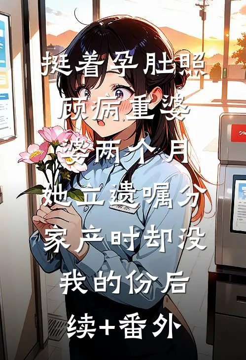 挺着孕肚照顾病重婆婆两个月，她立遗嘱分家产时却没我的份后续+番外