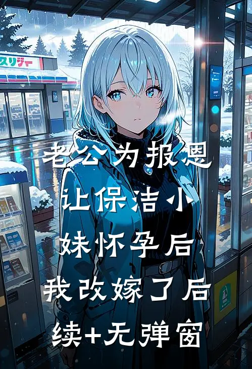 老公为报恩让保洁小妹怀孕后，我改嫁了后续+无弹窗