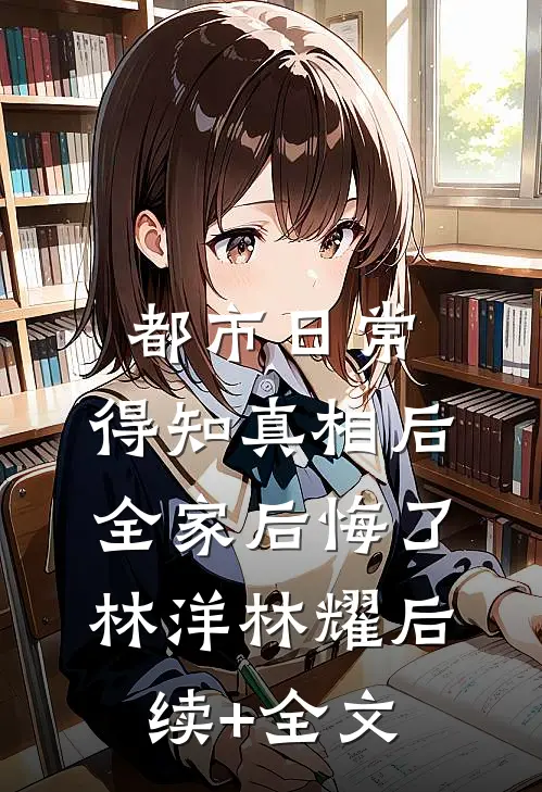 都市日常：得知真相后全家后悔了林洋林耀后续+全文