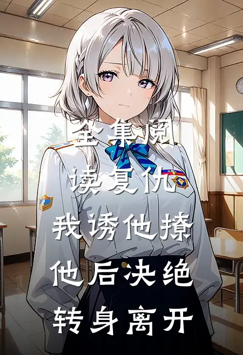 全集阅读复仇：我诱他撩他后决绝转身离开