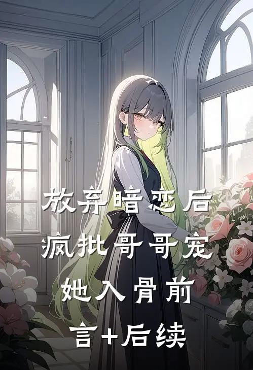 放弃暗恋后，疯批哥哥宠她入骨前言+后续