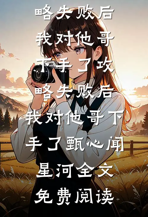 全本小说攻略失败后，我对他哥下手了攻略失败后，我对他哥下手了甄心闻星河全文免费阅读