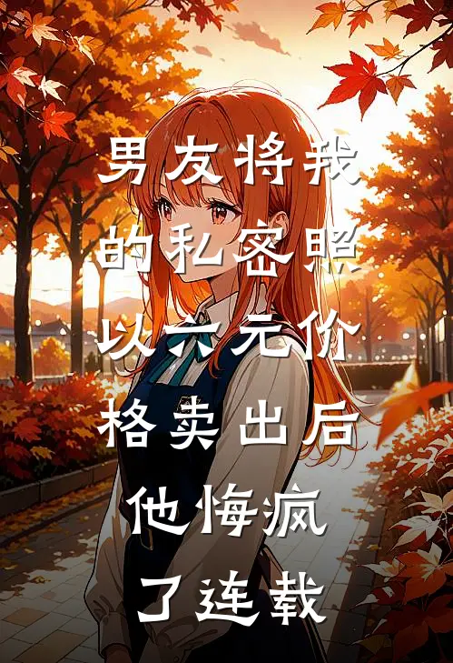 男友将我的私密照以六元价格卖出后，他悔疯了连载