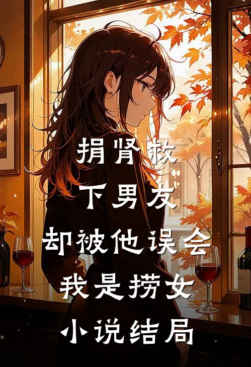捐肾救下男友，却被他误会我是捞女小说结局
