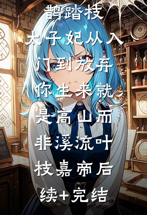 鹊踏枝：太子妃从入门到放弃-你生来就是高山而非溪流叶枝嘉帝后续+完结