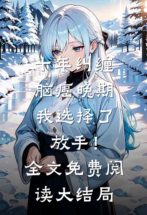 十年纠缠：脑癌晚期，我选择了放手！全文免费阅读大结局