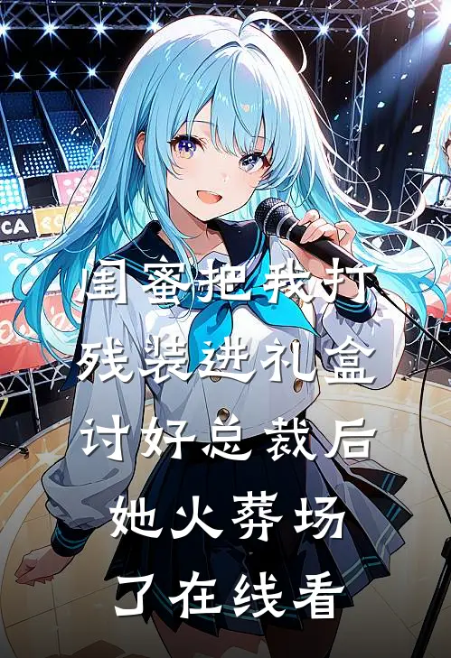 闺蜜把我打残装进礼盒讨好总裁后，她火葬场了在线看