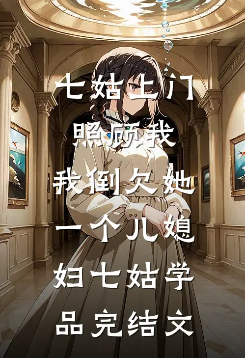 七姑上门照顾我，我倒欠她一个儿媳妇七姑学品完结文