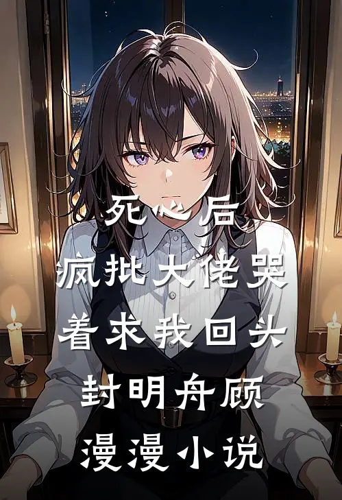 死心后，疯批大佬哭着求我回头封明舟顾漫漫小说