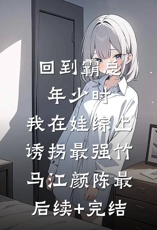 回到霸总年少时，我在娃综上诱拐最强竹马江颜陈最后续+完结