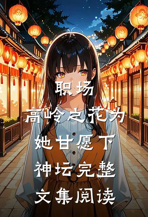 职场：高岭之花为她甘愿下神坛完整文集阅读