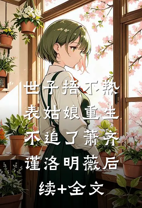 世子捂不热，表姑娘重生不追了萧齐谨洛明薇后续+全文