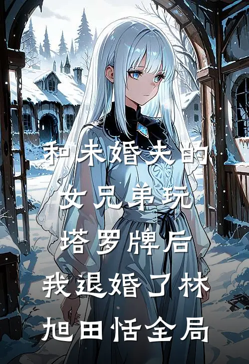 和未婚夫的女兄弟玩塔罗牌后，我退婚了林旭田恬全局