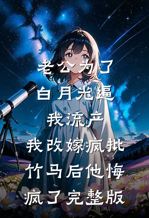 老公为了白月光逼我流产，我改嫁疯批竹马后他悔疯了完整版