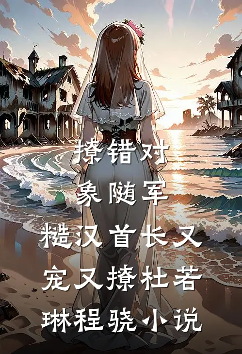 撩错对象随军，糙汉首长又宠又撩杜若琳程骁小说