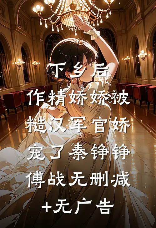 下乡后，作精娇娇被糙汉军官娇宠了秦铮铮傅战无删减+无广告