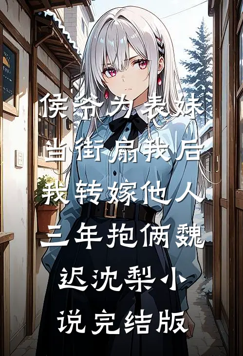 侯爷为表妹当街扇我后，我转嫁他人三年抱俩魏迟沈梨小说完结版