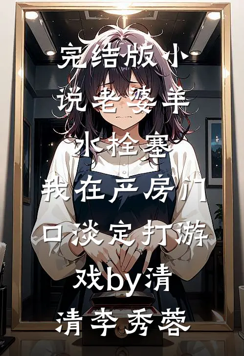 完结版小说老婆羊水栓塞，我在产房门口淡定打游戏by清清李秀蓉