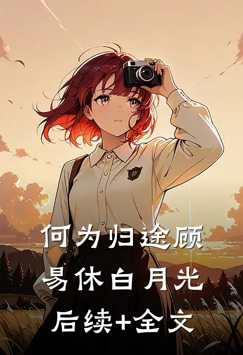 何为归途顾易休白月光后续+全文