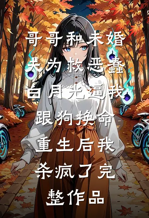 哥哥和未婚夫为救恶蠢白月光逼我跟狗换命，重生后我杀疯了完整作品