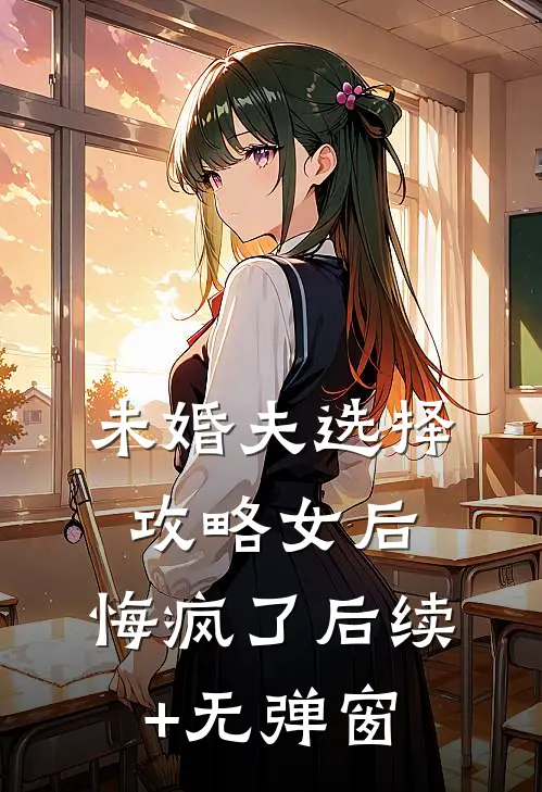 未婚夫选择攻略女后，悔疯了后续+无弹窗