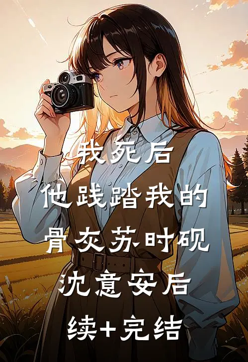 我死后，他践踏我的骨灰苏时砚沈意安后续+完结