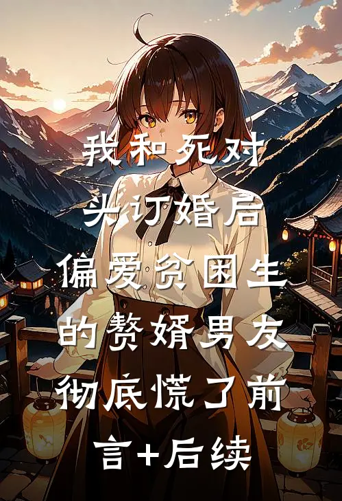 我和死对头订婚后，偏爱贫困生的赘婿男友彻底慌了前言+后续