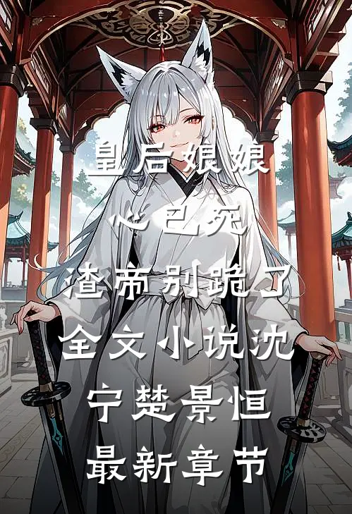 皇后娘娘心已死，渣帝别跪了全文小说沈宁楚景恒最新章节